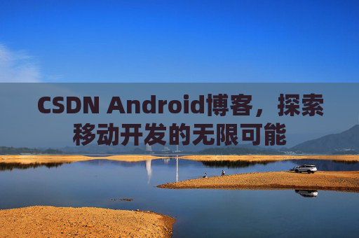 CSDN Android博客，探索移动开发的无限可能